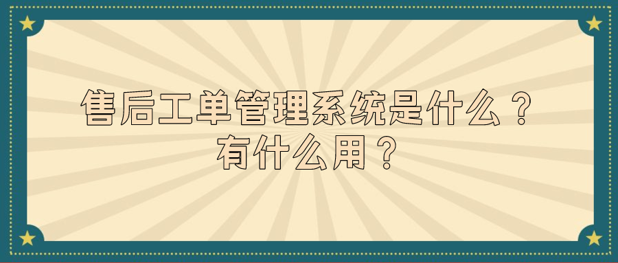 售后工单管理系统是什么 有什么用