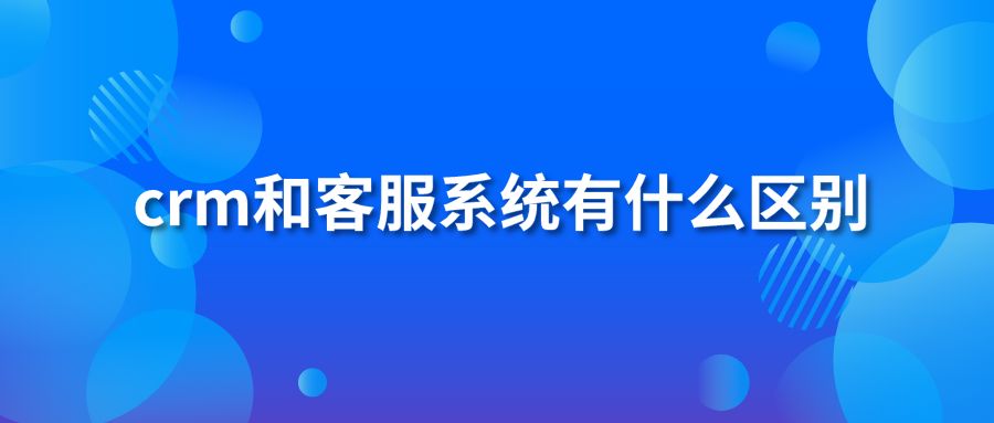 crm和客服系统有什么区别