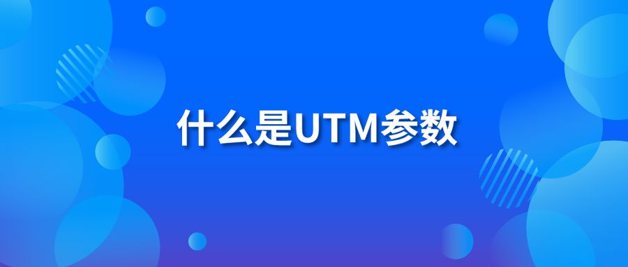 什么是UTM参数 如何跟踪广告来源效果