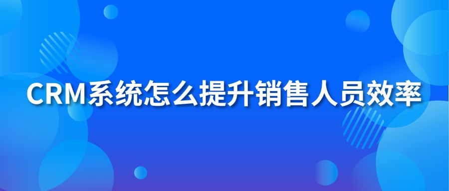 crm系统怎么提升销售人员效率