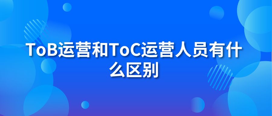 ToB运营和ToC运营人员有什么区别