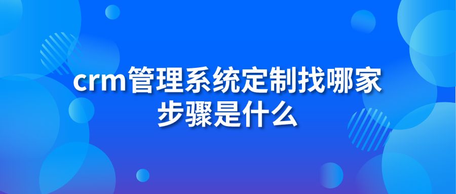 crm管理系统定制找哪家 步骤是什么