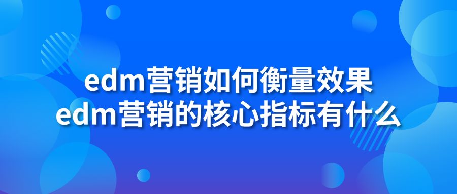 edm营销如何衡量效果 edm营销的核心指标有什么