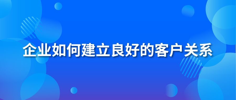 企业如何建立良好的客户关系