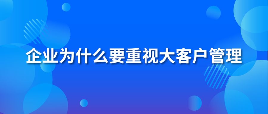 企业为什么要重视大客户管理