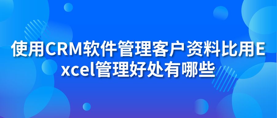 使用CRM软件管理客户资料比用Excel管理好处有哪些