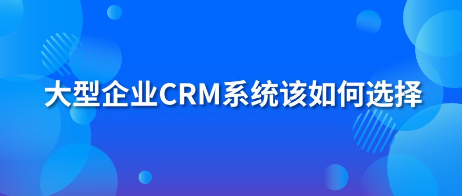 大型企业CRM系统该如何选择