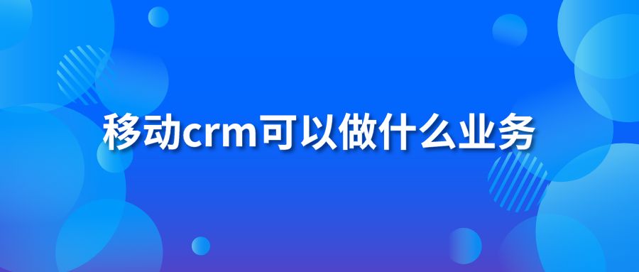 移动crm可以做什么业务