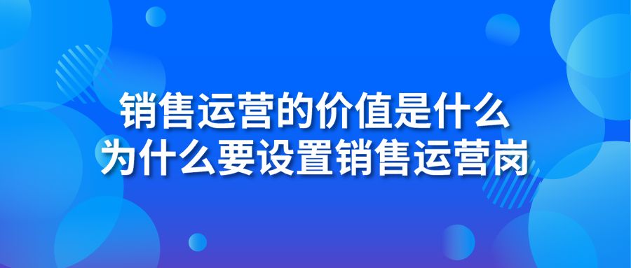 销售运营的价值是什么 为什么要设置销售运营岗