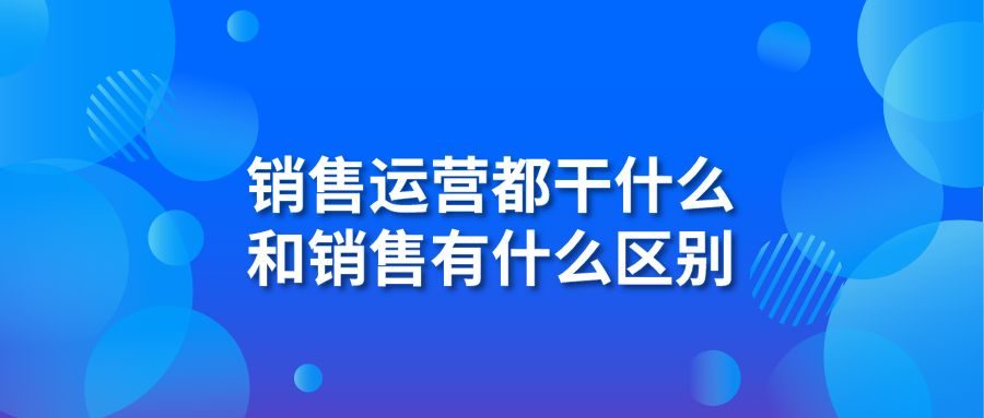 销售运营都干什么 和销售有什么区别