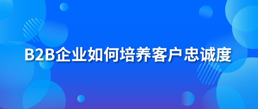 B2B企业如何培养客户忠诚度