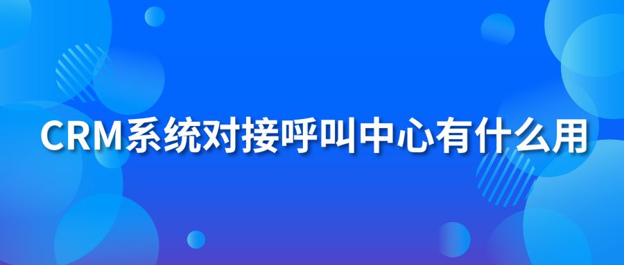 CRM系统对接呼叫中心有什么用