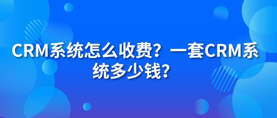 CRM系统怎么收费？一套CRM系统多少钱？