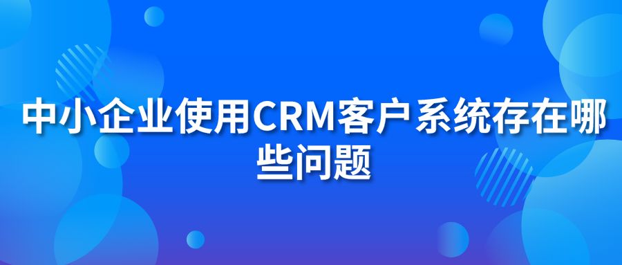 中小企业使用CRM客户系统存在哪些问题