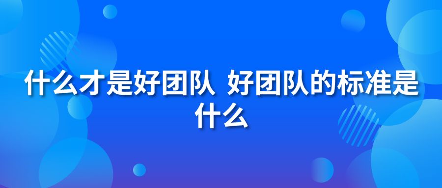 什么才是好团队 好团队的标准是什么