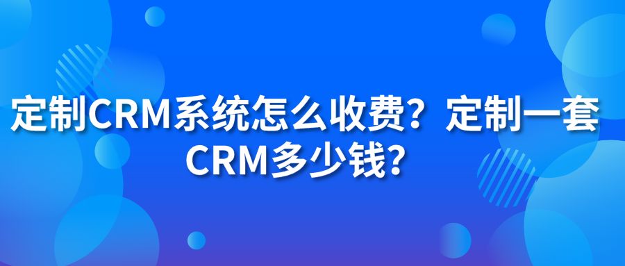 定制CRM系统怎么收费？定制一套CRM多少钱？