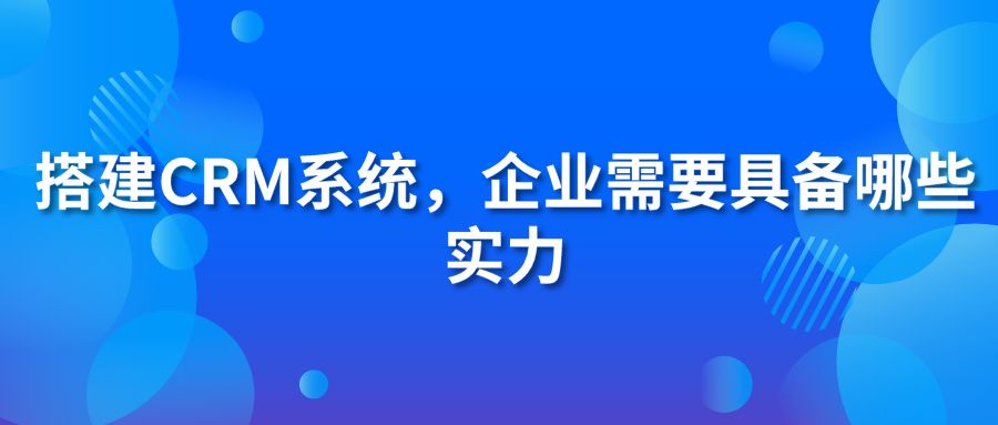 搭建CRM系统，企业需要具备哪些实力