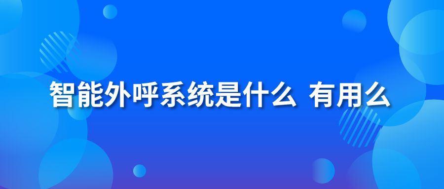 智能外呼系统是什么 有用么