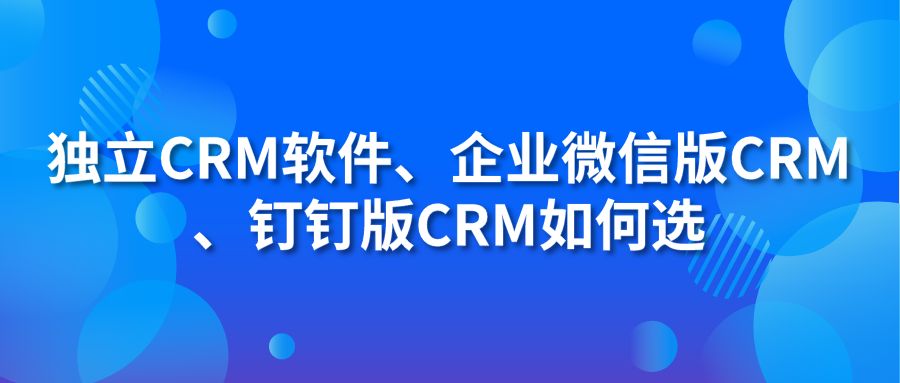 独立CRM软件、企业微信版CRM、钉钉版CRM如何选