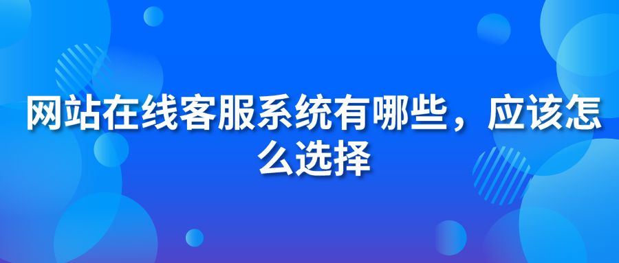 网站在线客服系统有哪些，应该怎么选择