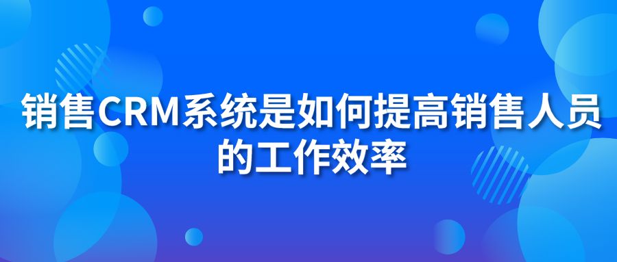 销售CRM系统是如何提高销售人员的工作效率？