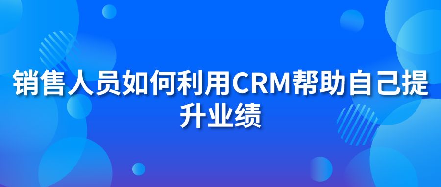 销售人员如何利用CRM帮助自己提升业绩