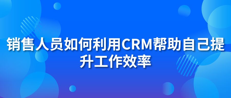 销售人员如何利用CRM帮助自己提升工作效率