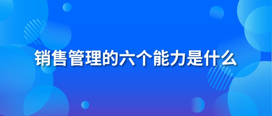 销售管理的六个能力是什么