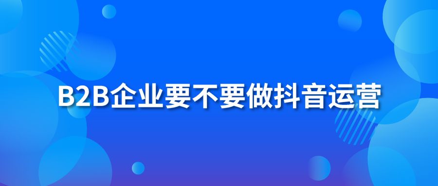 B2B企业要不要做抖音运营