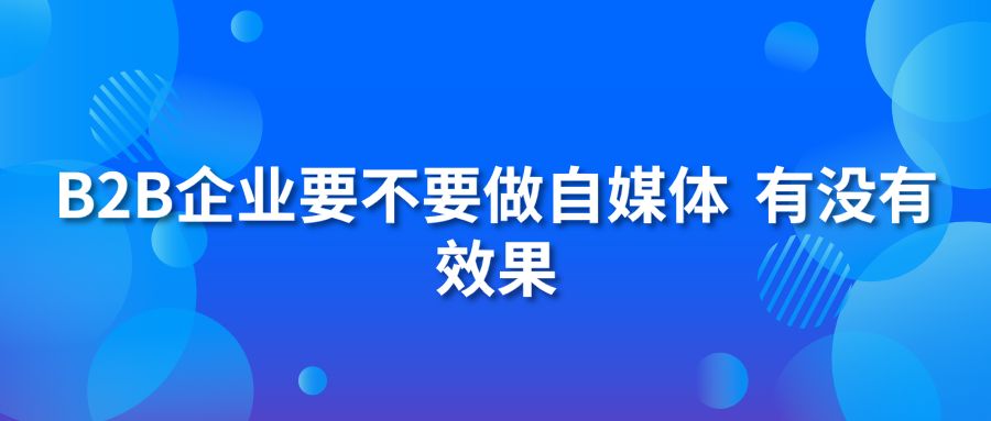 B2B企业要不要做自媒体 有没有效果