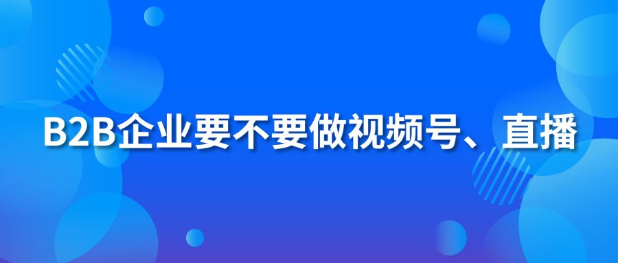 B2B企业要不要做视频号、直播