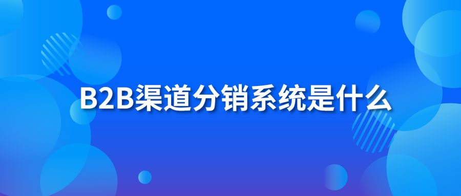 B2B渠道分销系统是什么