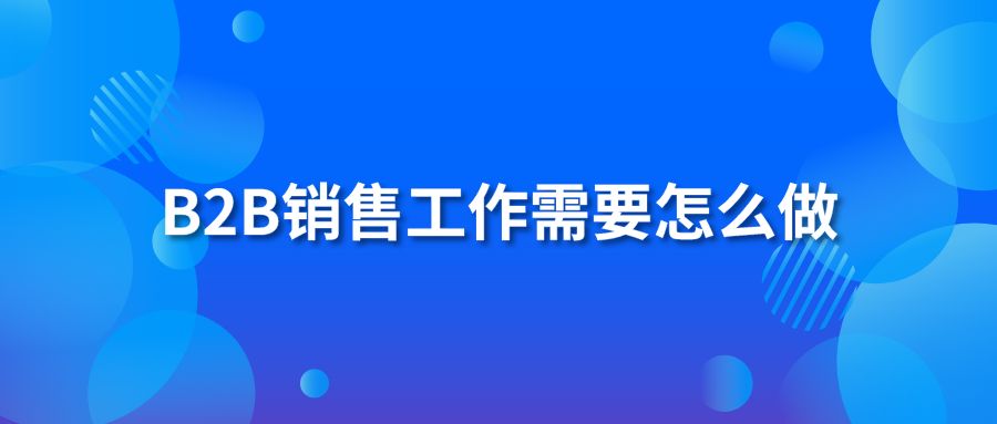 B2B销售工作需要怎么做