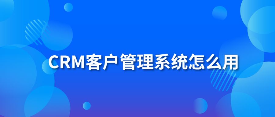 CRM客户管理系统怎么用