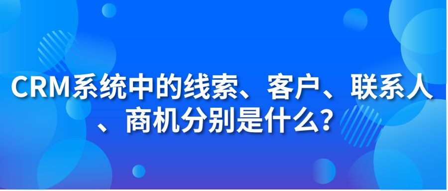 CRM系统中的线索、客户、联系人、商机分别是什么？