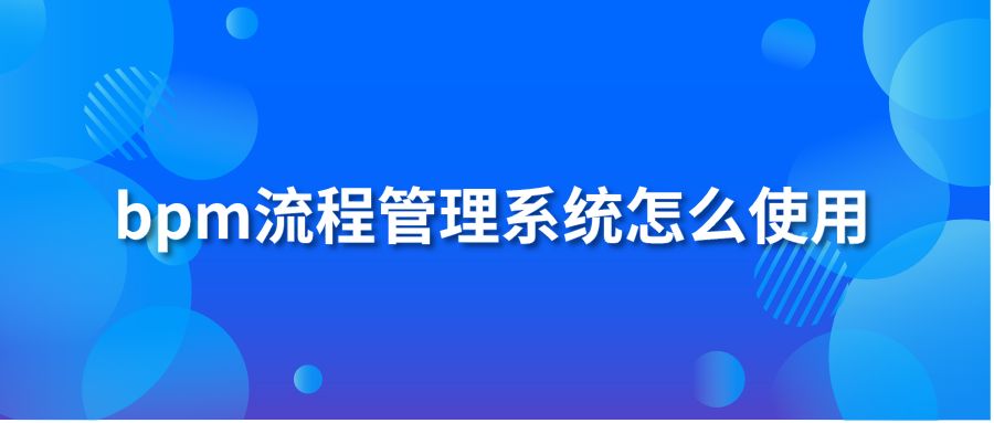 bpm流程管理系统怎么使用