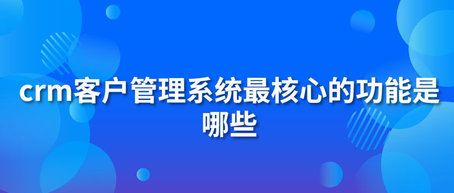 crm客户管理系统最核心的功能是哪些