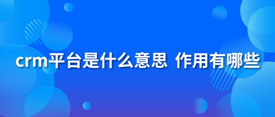 crm平台是什么意思 作用有哪些