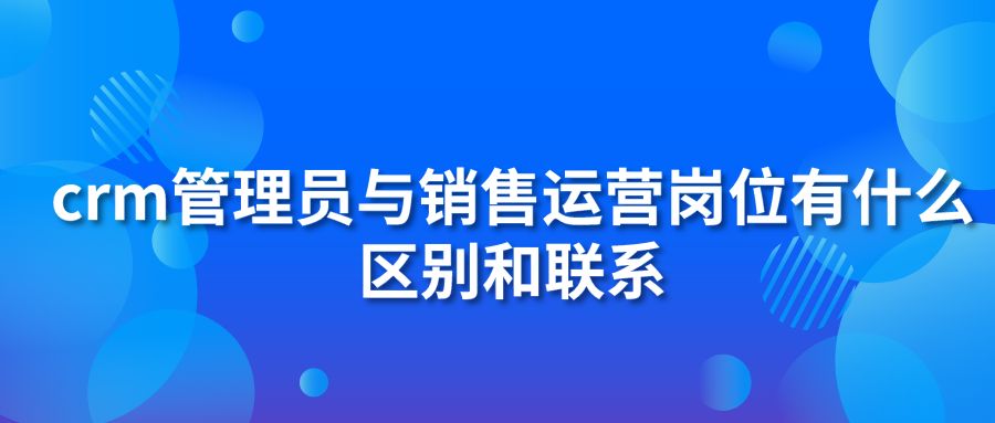 crm管理员与销售运营岗位有什么区别和联系