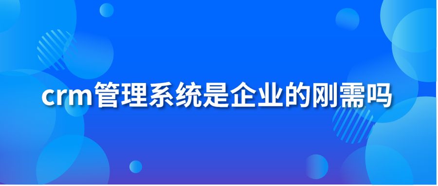 crm管理系统是企业的刚需吗