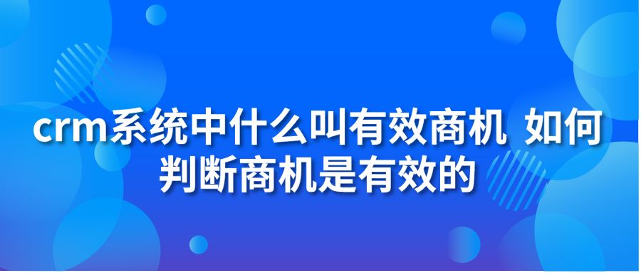 crm系统中什么叫有效商机 如何判断商机是有效的