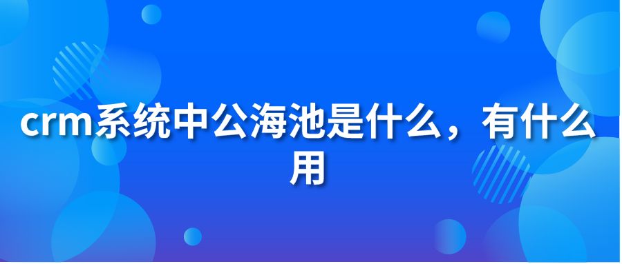 crm系统中公海池是什么，有什么用