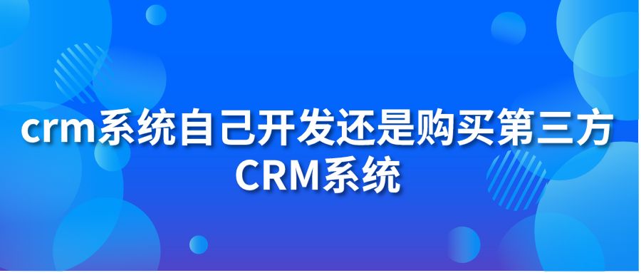 crm系统自己开发还是购买第三方CRM系统