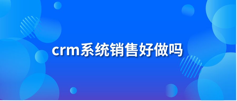 crm系统销售好做吗