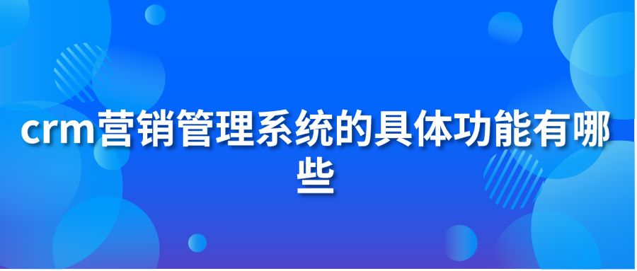 crm营销管理系统的具体功能有哪些