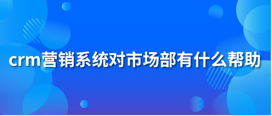 crm营销系统对市场部有什么帮助