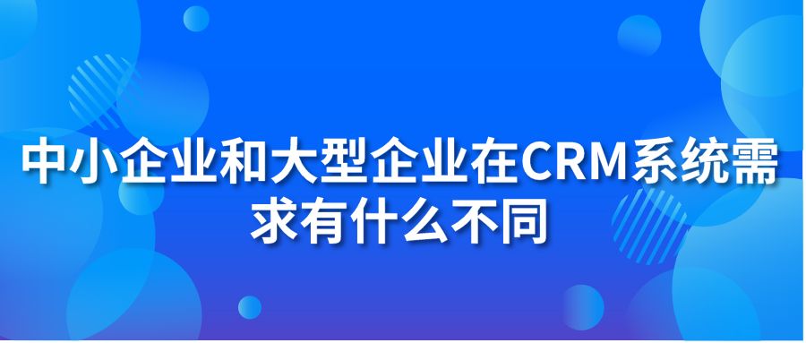 中小企业和大型企业在CRM系统需求有什么不同