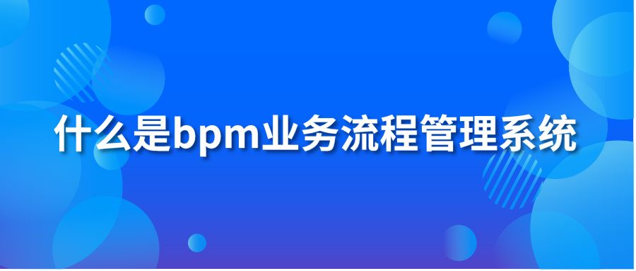 什么是bpm业务流程管理系统