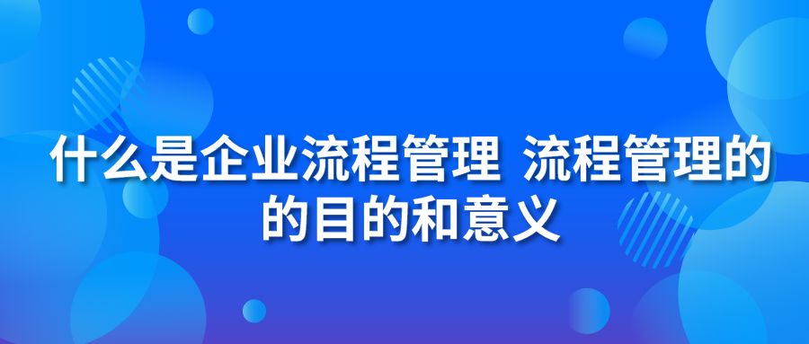 什么是企业流程管理 流程管理的的目的和意义