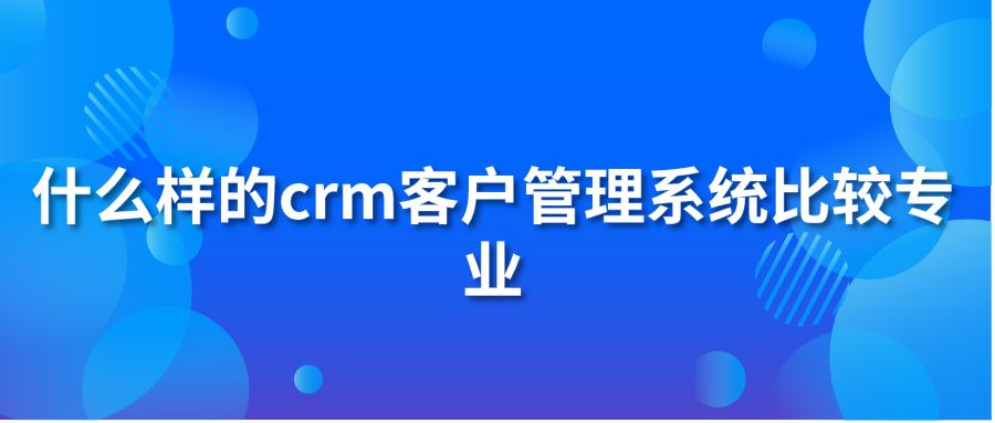 什么样的crm客户管理系统比较专业